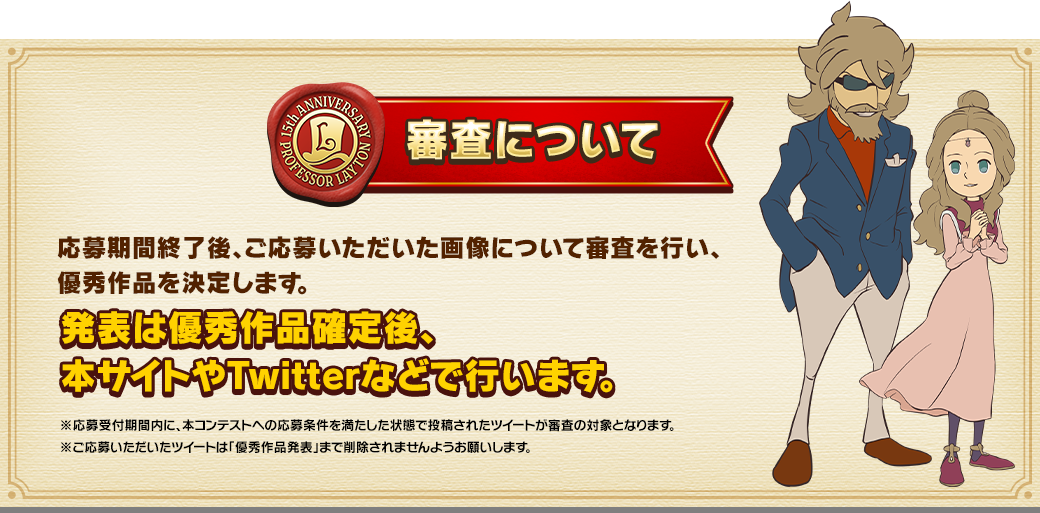 審査について 応募期間終了後、ご応募いただいた画像について審査を行い、優秀作品を決定します。発表は優秀作品確定後、本サイトやTwitterなどで行います。※応募受付期間内に、本コンテストへの応募条件を満たした状態で投稿されたツイートが審査の対象となります。※ご応募いただいたツイートは、「優秀作品発表」まで削除されませんようお願いいたします。