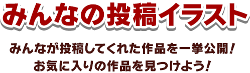 みんなの投稿イラスト みんなが投降してくれた作品を一挙公開！お気に入りの作品を見つけよう！