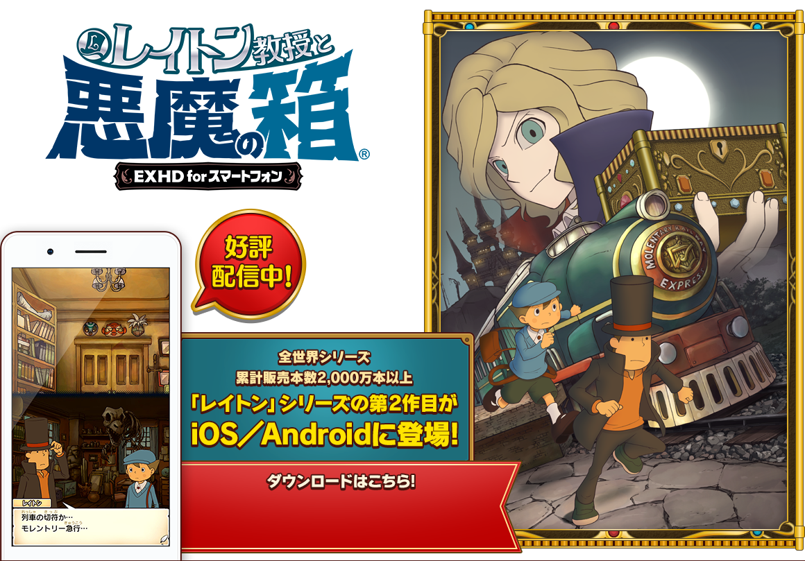レイトン教授と悪魔の箱 EXHD for スマートフォン 好評配信中！ 全世界シリーズ累計販売本数2,000万本以上 「レイトン」シリーズの第2作目がiOS／Androidに登場! レイトン教授アニメ登場記念セール実施中!