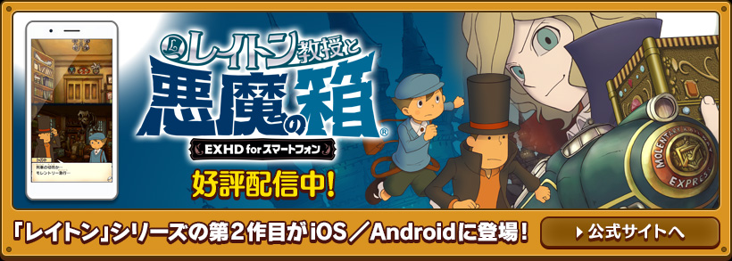 レイトン教授と悪魔の箱 EXHD for スマートフォン 好評配信中！ 「レイトン」シリーズの第2作目がiOS／Androidに登場! 公式サイトへ