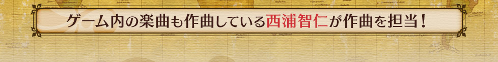 ゲーム内の楽曲も作曲している西浦智仁が作曲を担当！