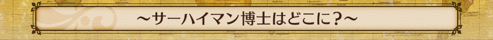 〜サーハイマン博士はどこに？〜 　