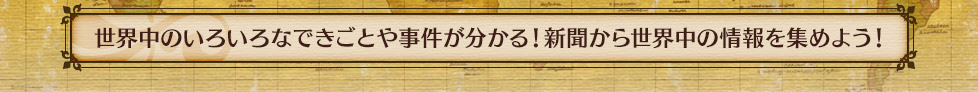 世界中のいろいろなできごとや事件が分かる！新聞から世界中の情報を集めよう！