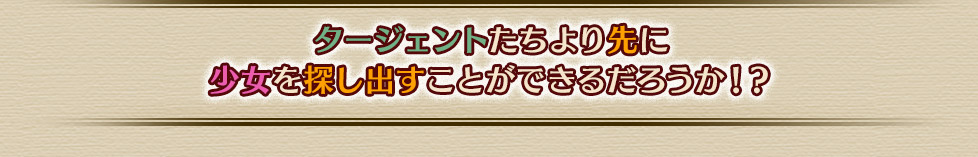 タージェントたちより先に少女を探し出すことができるだろうか！？