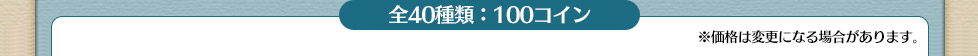 全40種類：100コイン ※価格は変更になる場合があります。