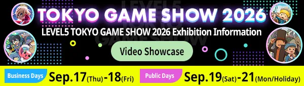 LEVEL5 TOKYO GAME SHOW 2026 Exhibition Information Video Showcase Business Days Sep 17 (Thu) – 18 (Fri) Public Days Sep 19 (Sat) – 21 (Mon/Holiday)