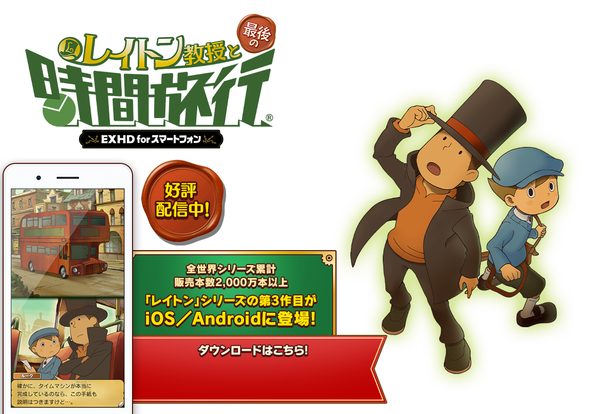 レイトン教授と最後の時間旅行 EXHD for スマートフォン 好評配信中 全世界シリーズ累計販売本数2,000万本以上 「レイトン」シリーズの第3作目がiOS／Androidに登場!