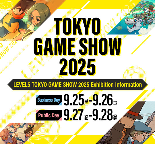 LEVEL5 TOKYO GAME SHOW 2025 Exhibition Information／Business Day：9.25（THU）-9.26（FRI）／Public Day：9.27（SAT）-9.28（SUN）