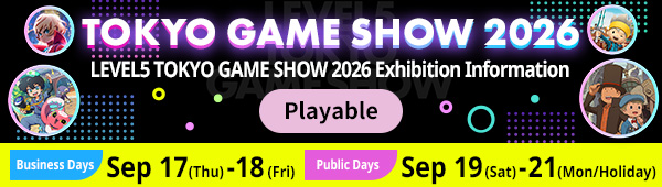LEVEL5 TOKYO GAME SHOW 2026 Exhibition Information Video Showcase Business Days Sep 17 (Thu) – 18 (Fri) Public Days Sep 19 (Sat) – 21 (Mon/Holiday)