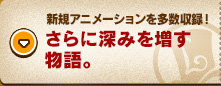 新規アニメーションを多数収録！さらに深みを増す物語。