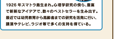 1926年スマトラ島生まれ。心理学研究の傍ら、豊富で斬新なアイデアで、数々のベストセラーを生み出す。最近では幼児教育から高齢者までの研究を活発に行い、講演やテレビ、ラジオ等で多くの支持を得ている。