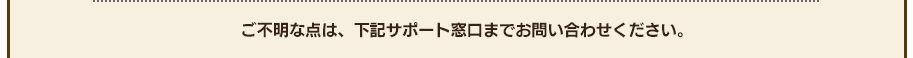 ご不明な点は、下記サポート窓口までお問い合わせください。