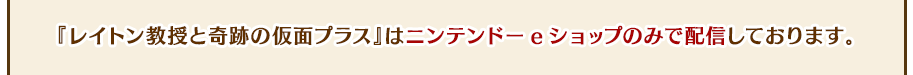 『レイトン教授と奇跡の仮面プラス』はニンテンドーeショップのみで配信しております。