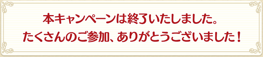 本キャンペーンは終了いたしました。たくさんのご参加、ありがとうございました！