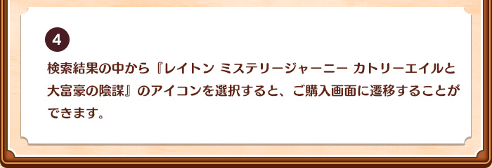 4.検索結果の中から『レイトン ミステリージャーニー カトリーエイルと大富豪の陰謀』のアイコンを選択すると、ご購入画面に遷移することができます。