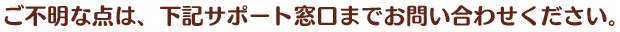 ご不明な点は、下記サポート窓口までお問い合わせください。