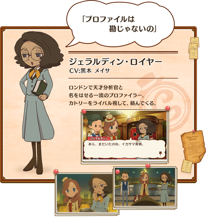 「プロファイルは勘じゃないの」 ジェラルディン・ロイヤー CV:黒木 メイサ ロンドンで天才分析官と名をはせる一流のプロファイラー。カトリーをライバル視して、絡んでくる。