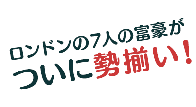 ロンドンの７人の富豪がついに勢揃い！