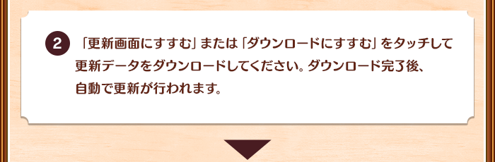 「更新画面にすすむ」または「ダウンロードにすすむ」をタッチして更新データをダウンロードしてください。ダウンロード完了後、自動で更新が行われます。