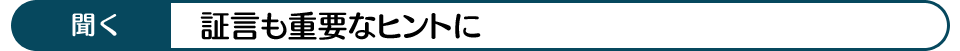 聞く 証言も重要なヒントに