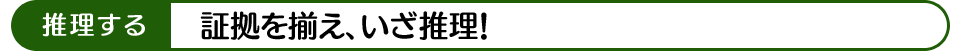 推理する 証拠を揃え、いざ推理！