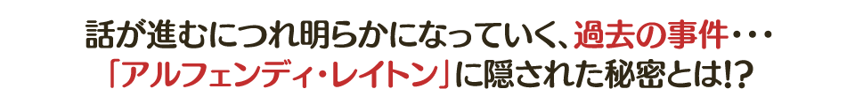 話が進むにつれ明らかになっていく、過去の事件・・・「アルフェンディ・レイトン」に隠された秘密とは！？