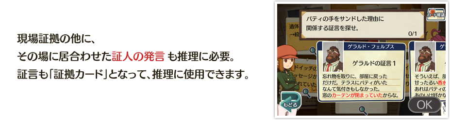 現場証拠の他に、その場に居合わせた証人の発言も推理に必要。証言も「証拠カード」となって、推理に使用できます。