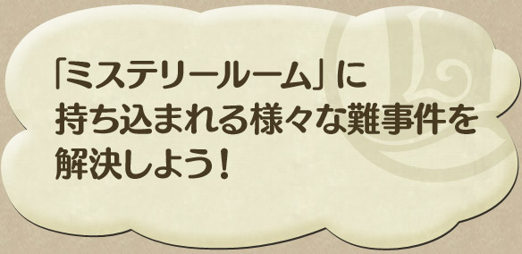 「ミステリールーム」に持ち込まれる様々な難事件を解決しよう！