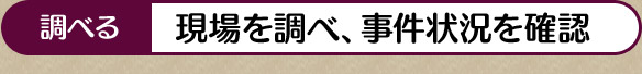 調べる 現場を調べ、事件状況を確認