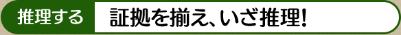 推理する 証拠を揃え、いざ推理！