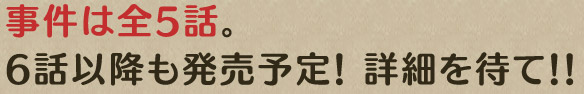 事件は全5話。6話以降も発売予定！ 詳細を待て！！